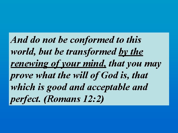 And do not be conformed to this world, but be transformed by the renewing