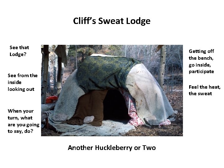 Cliff’s Sweat Lodge See that Lodge? Getting off the bench, go inside, participate See