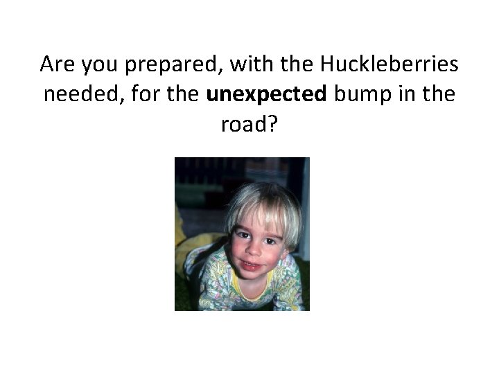 Are you prepared, with the Huckleberries needed, for the unexpected bump in the road?