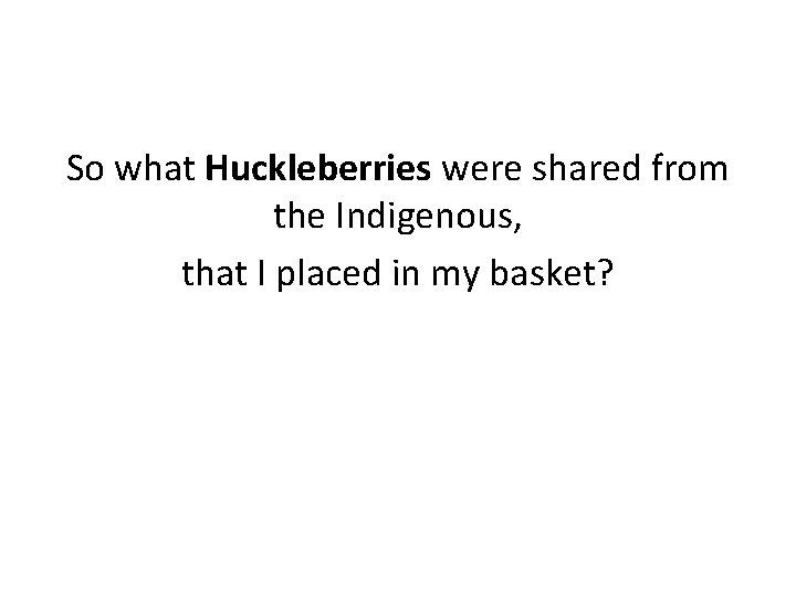 So what Huckleberries were shared from the Indigenous, that I placed in my basket?