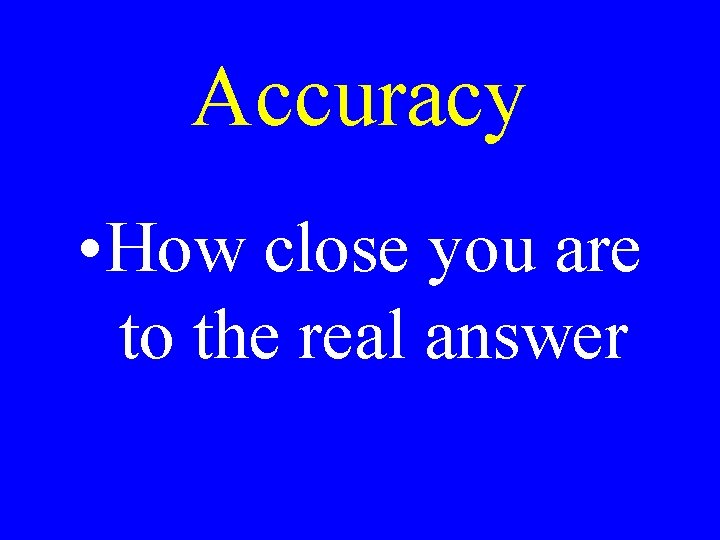 Accuracy • How close you are to the real answer 