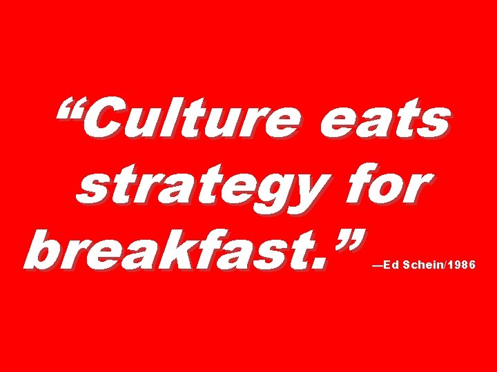 “Culture eats strategy for breakfast. ” —Ed Schein/1986 