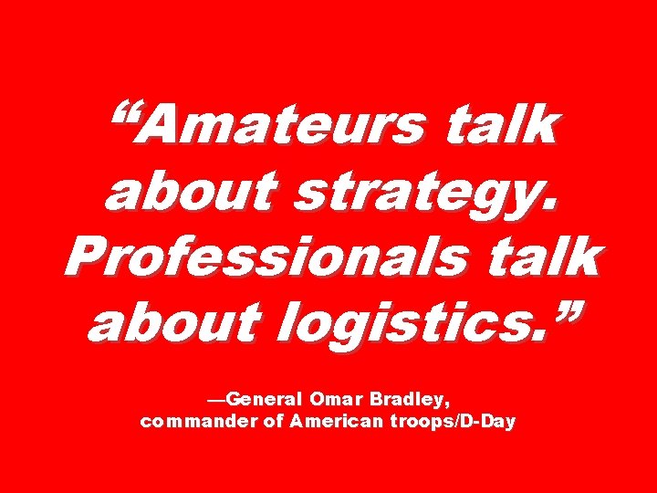 “Amateurs talk about strategy. Professionals talk about logistics. ” —General Omar Bradley, commander of