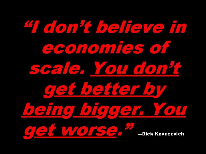 “I don’t believe in economies of scale. You don’t get better by being bigger.