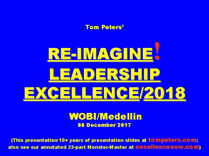 Tom Peters’ ! RE-IMAGINE LEADERSHIP EXCELLENCE/2018 WOBI/Medellin 06 December 2017 (This presentation/10+ years of