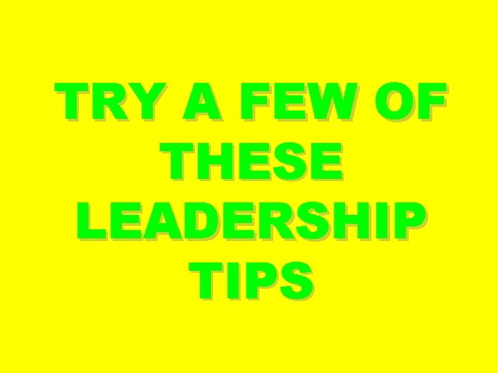 TRY A FEW OF THESE LEADERSHIP TIPS 