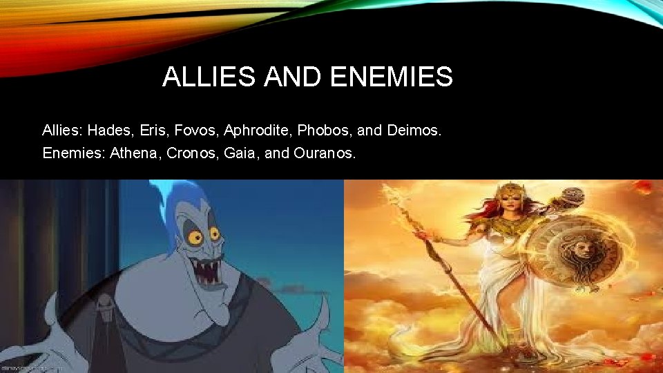ALLIES AND ENEMIES Allies: Hades, Eris, Fovos, Aphrodite, Phobos, and Deimos. Enemies: Athena, Cronos,