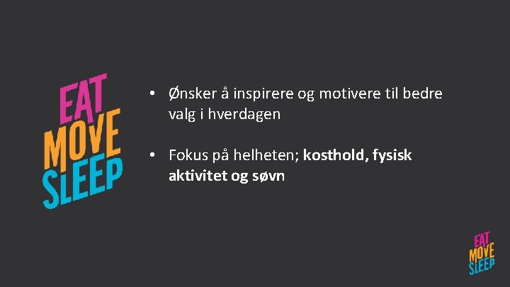  • Ønsker å inspirere og motivere til bedre valg i hverdagen • Fokus