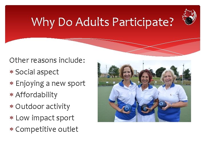 Why Do Adults Participate? Other reasons include: Social aspect Enjoying a new sport Affordability