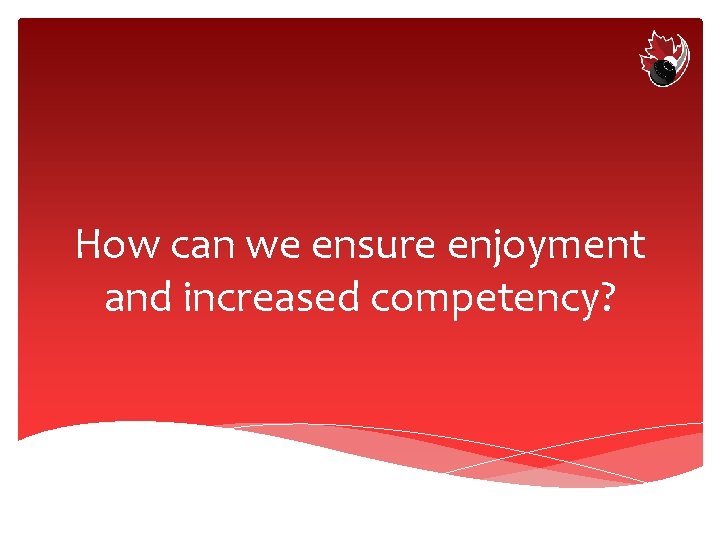 How can we ensure enjoyment and increased competency? 