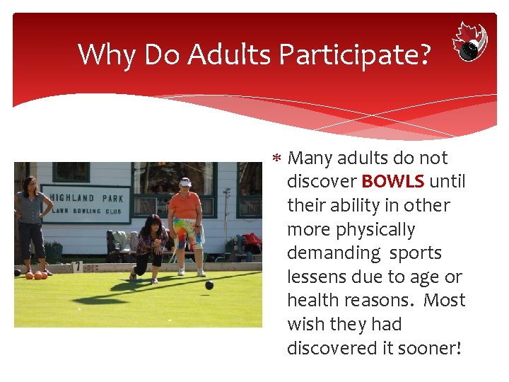 Why Do Adults Participate? Many adults do not discover BOWLS until their ability in