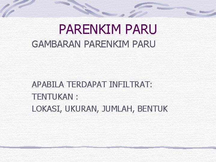 PARENKIM PARU GAMBARAN PARENKIM PARU APABILA TERDAPAT INFILTRAT: TENTUKAN : LOKASI, UKURAN, JUMLAH, BENTUK