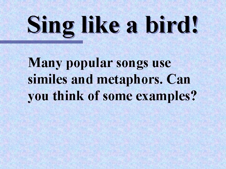 Sing like a bird! Many popular songs use similes and metaphors. Can you think