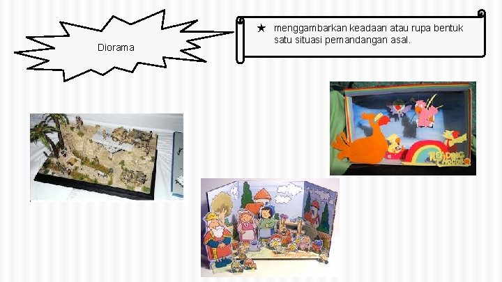 Diorama ★ menggambarkan keadaan atau rupa bentuk satu situasi pemandangan asal. 