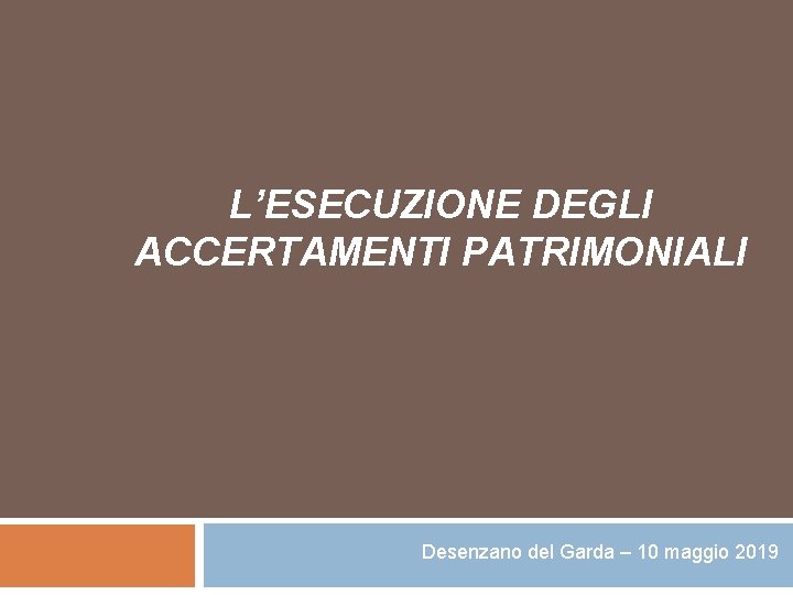 L’ESECUZIONE DEGLI ACCERTAMENTI PATRIMONIALI Desenzano del Garda – 10 maggio 2019 