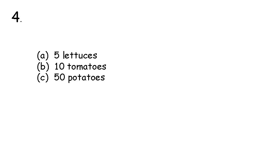 4. (a) 5 lettuces (b) 10 tomatoes (c) 50 potatoes 