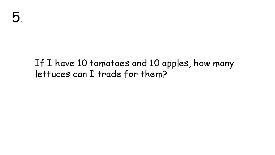 5. If I have 10 tomatoes and 10 apples, how many lettuces can I