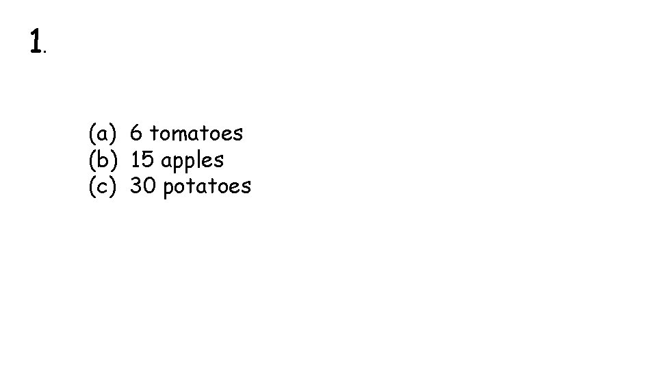 1. (a) 6 tomatoes (b) 15 apples (c) 30 potatoes 