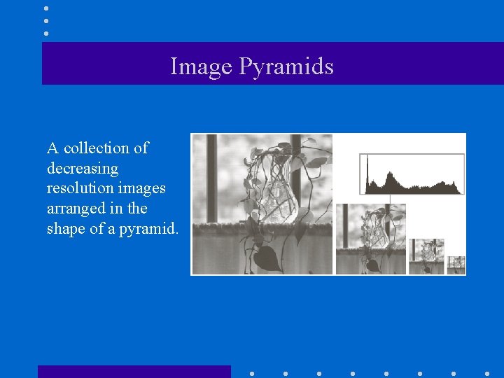 Image Pyramids A collection of decreasing resolution images arranged in the shape of a