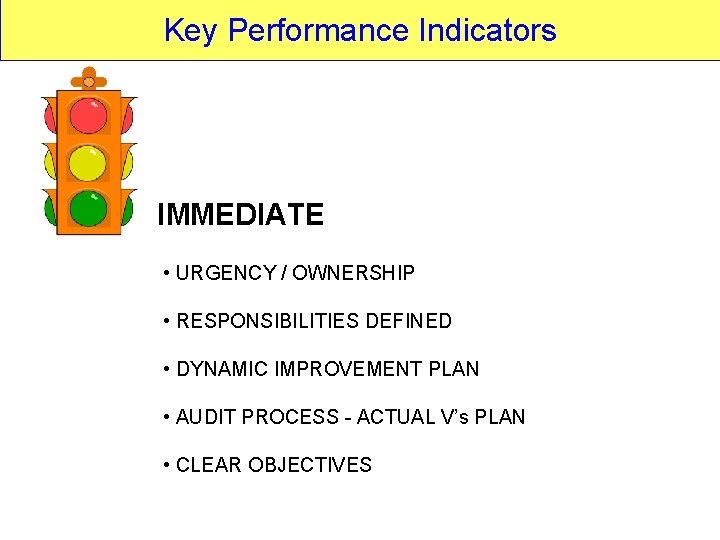 Key Performance Indicators IMMEDIATE • URGENCY / OWNERSHIP • RESPONSIBILITIES DEFINED • DYNAMIC IMPROVEMENT Key Performance Indicators IMMEDIATE • URGENCY / OWNERSHIP • RESPONSIBILITIES DEFINED • DYNAMIC IMPROVEMENT