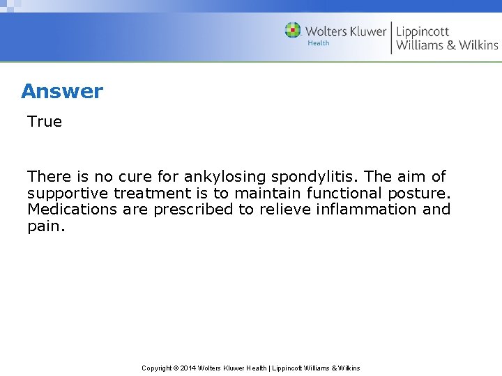 Answer True There is no cure for ankylosing spondylitis. The aim of supportive treatment