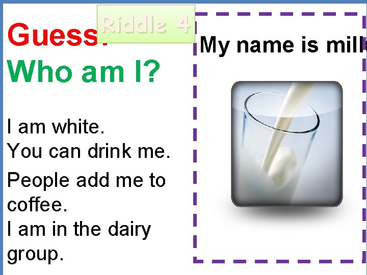 Riddle 4 Guess: Who am I? My name is milk I am white. You