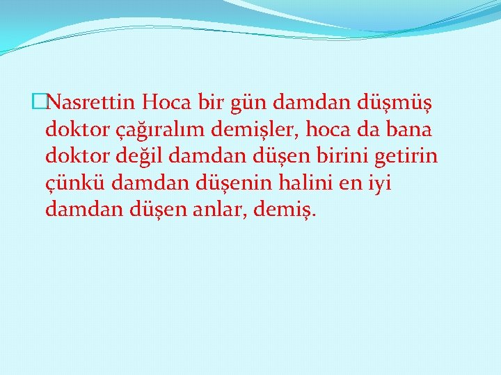 �Nasrettin Hoca bir gün damdan düşmüş doktor çağıralım demişler, hoca da bana doktor değil