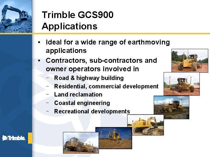Trimble GCS 900 Applications • Ideal for a wide range of earthmoving applications •