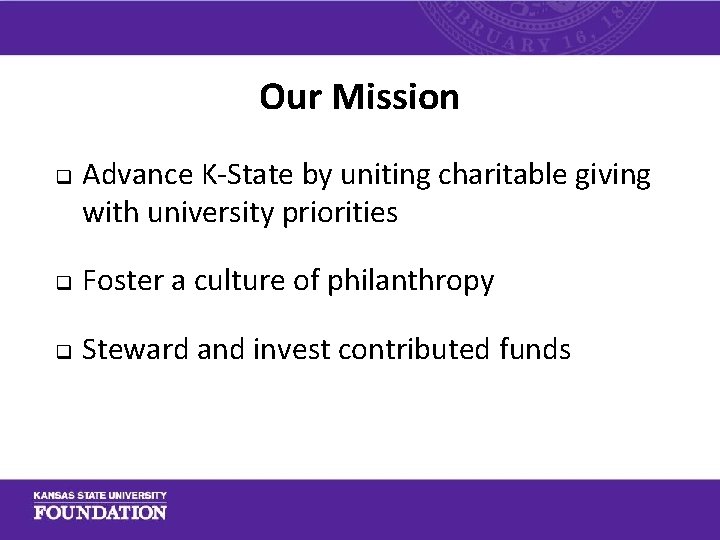 Our Mission q Advance K-State by uniting charitable giving with university priorities q Foster