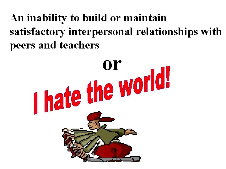 An inability to build or maintain satisfactory interpersonal relationships with peers and teachers or