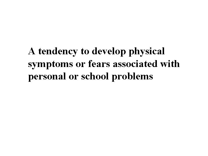 A tendency to develop physical symptoms or fears associated with personal or school problems