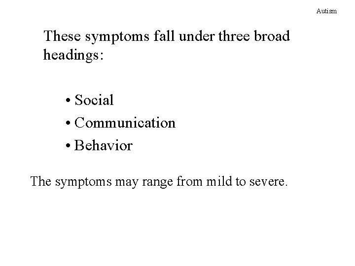 Autism These symptoms fall under three broad headings: • Social • Communication • Behavior