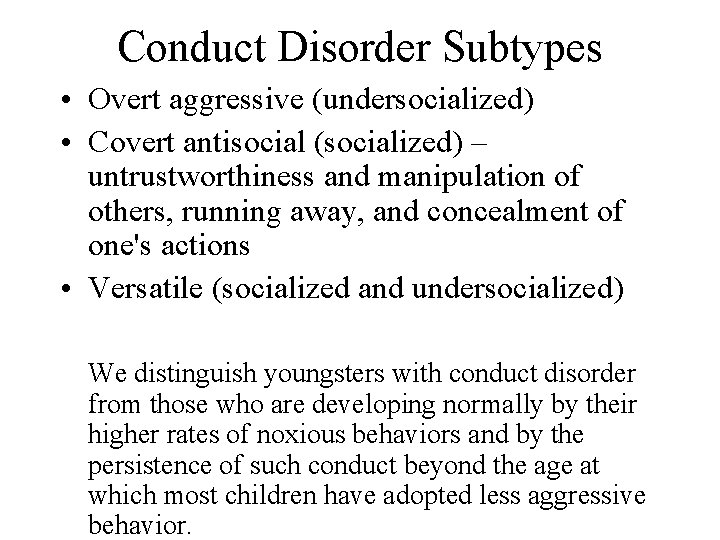 Conduct Disorder Subtypes • Overt aggressive (undersocialized) • Covert antisocial (socialized) – untrustworthiness and