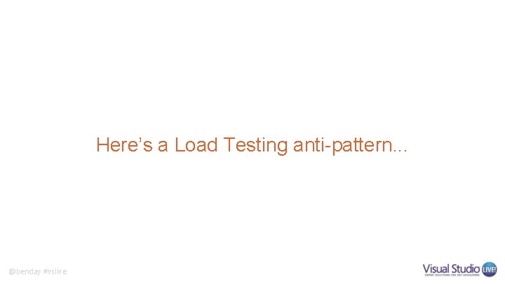 Here’s a Load Testing anti-pattern. . . @benday #vslive Here’s a Load Testing anti-pattern. . . @benday #vslive