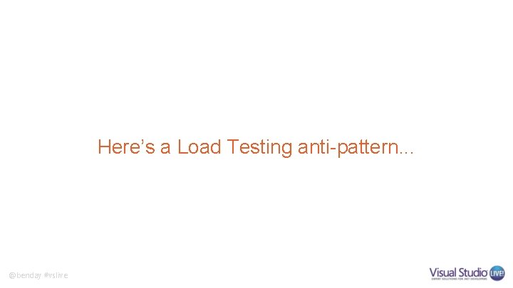 Here’s a Load Testing anti-pattern. . . @benday #vslive 