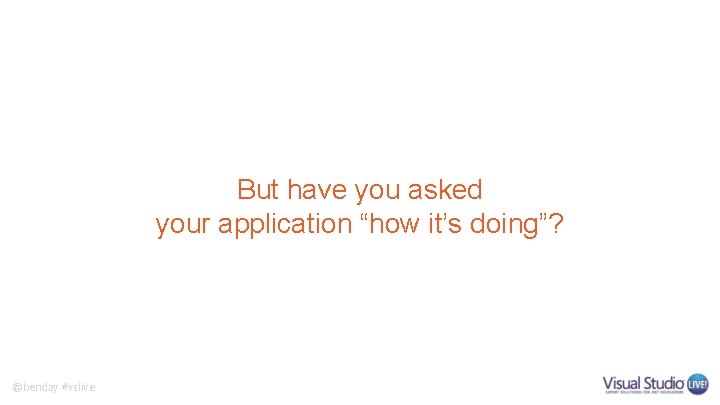 But have you asked your application “how it’s doing”? @benday #vslive 