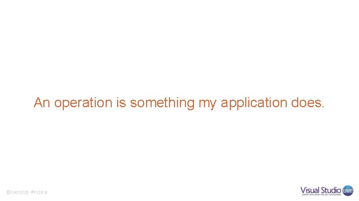 An operation is something my application does. @benday #vslive An operation is something my application does. @benday #vslive