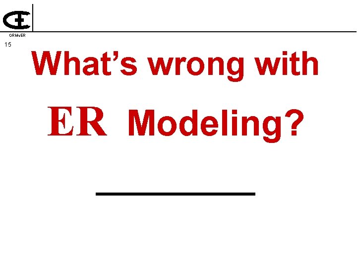 ORMv. ER 15 What’s wrong with ER Modeling? ____ 