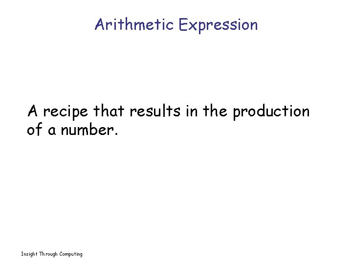 Arithmetic Expression A recipe that results in the production of a number. Insight Through