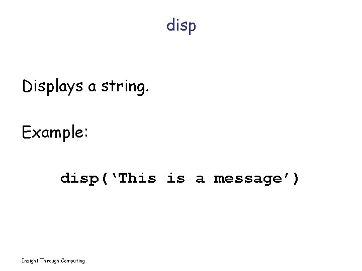 disp Displays a string. Example: disp(‘This is a message’) Insight Through Computing 