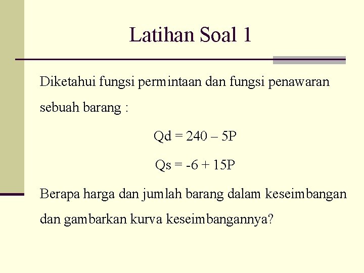 Latihan Soal 1 Diketahui fungsi permintaan dan fungsi penawaran sebuah barang : Qd =