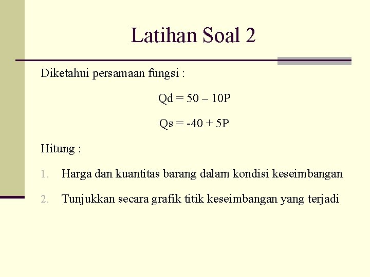 Latihan Soal 2 Diketahui persamaan fungsi : Qd = 50 – 10 P Qs