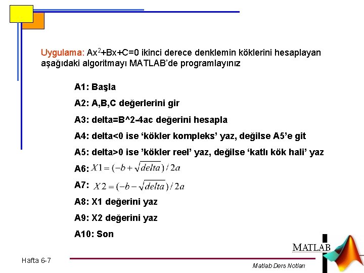 Uygulama: Ax 2+Bx+C=0 ikinci derece denklemin köklerini hesaplayan aşağıdaki algoritmayı MATLAB’de programlayınız A 1: