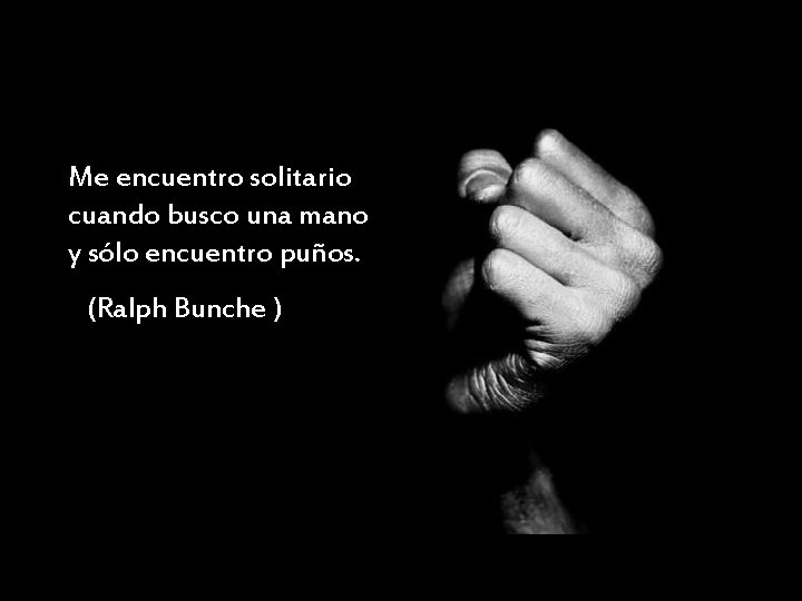 Me encuentro solitario cuando busco una mano y sólo encuentro puños. (Ralph Bunche )