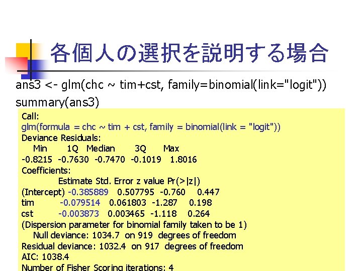 各個人の選択を説明する場合 ans 3 <- glm(chc ~ tim+cst, family=binomial(link="logit")) summary(ans 3) Call: glm(formula = chc