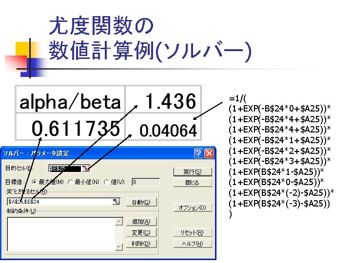 尤度関数の 数値計算例(ソルバー) =1/( (1+EXP(-B$24*0+$A 25))* (1+EXP(-B$24*4+$A 25))* (1+EXP(-B$24*1+$A 25))* (1+EXP(-B$24*2+$A 25))* (1+EXP(-B$24*3+$A 25))* (1+EXP(B$24*1