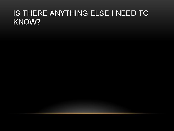 IS THERE ANYTHING ELSE I NEED TO KNOW? 