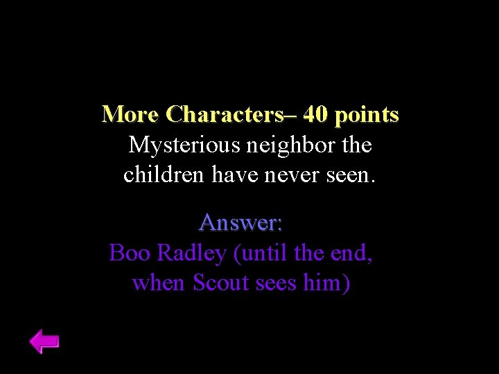 More Characters– 40 points Mysterious neighbor the children have never seen. Answer: Boo Radley