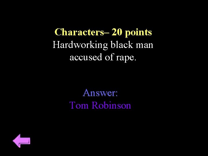 Characters– 20 points Hardworking black man accused of rape. Answer: Tom Robinson 