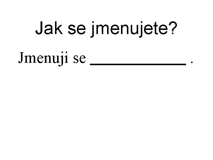 Jak se jmenujete? Jmenuji se . 